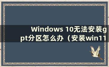 Windows 10无法安装gpt分区怎么办（安装win11时提示无法安装）